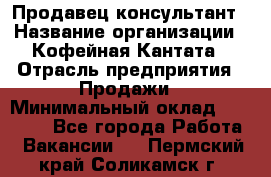 Продавец-консультант › Название организации ­ Кофейная Кантата › Отрасль предприятия ­ Продажи › Минимальный оклад ­ 65 000 - Все города Работа » Вакансии   . Пермский край,Соликамск г.